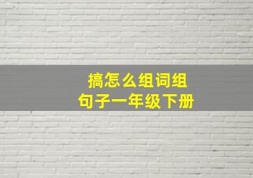 搞怎么组词组句子一年级下册