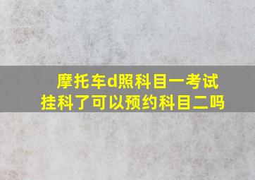 摩托车d照科目一考试挂科了可以预约科目二吗