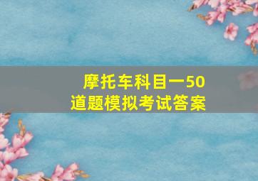 摩托车科目一50道题模拟考试答案