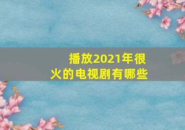 播放2021年很火的电视剧有哪些