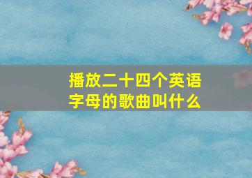 播放二十四个英语字母的歌曲叫什么