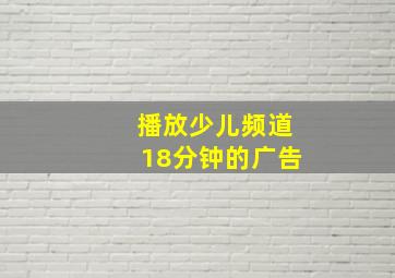 播放少儿频道18分钟的广告