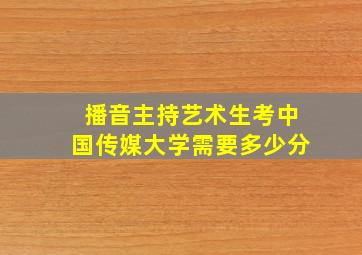 播音主持艺术生考中国传媒大学需要多少分