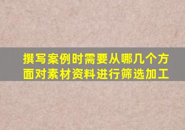 撰写案例时需要从哪几个方面对素材资料进行筛选加工