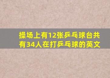 操场上有12张乒乓球台共有34人在打乒乓球的英文