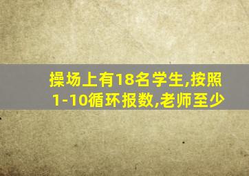 操场上有18名学生,按照1-10循环报数,老师至少