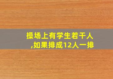 操场上有学生若干人,如果排成12人一排