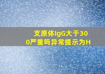 支原体IgG大于300严重吗异常提示为H