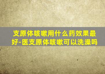 支原体咳嗽用什么药效果最好-医支原体咳嗽可以洗澡吗