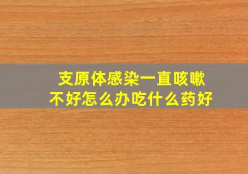 支原体感染一直咳嗽不好怎么办吃什么药好