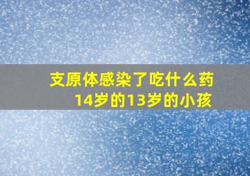 支原体感染了吃什么药14岁的13岁的小孩