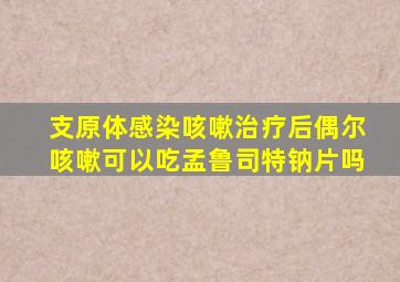 支原体感染咳嗽治疗后偶尔咳嗽可以吃孟鲁司特钠片吗