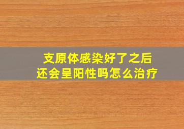 支原体感染好了之后还会呈阳性吗怎么治疗