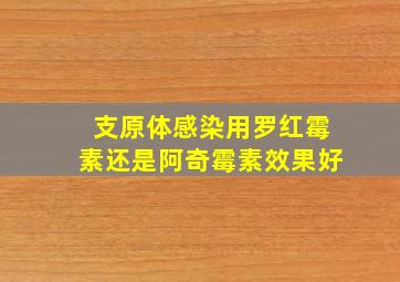 支原体感染用罗红霉素还是阿奇霉素效果好