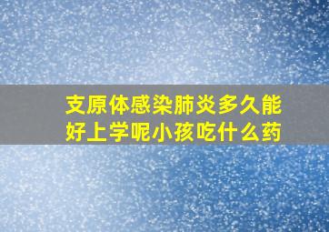 支原体感染肺炎多久能好上学呢小孩吃什么药