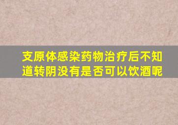 支原体感染药物治疗后不知道转阴没有是否可以饮酒呢