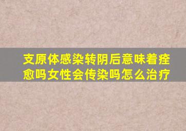 支原体感染转阴后意味着痊愈吗女性会传染吗怎么治疗