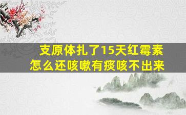 支原体扎了15天红霉素怎么还咳嗽有痰咳不出来