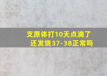 支原体打10天点滴了还发烧37-38正常吗