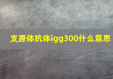 支原体抗体igg300什么意思