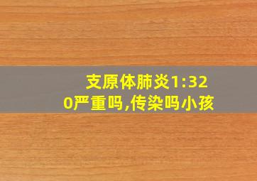 支原体肺炎1:320严重吗,传染吗小孩