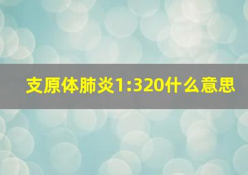 支原体肺炎1:320什么意思