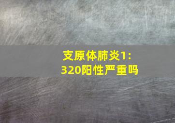 支原体肺炎1:320阳性严重吗