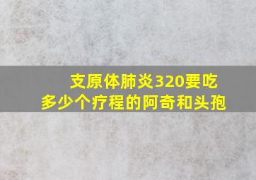 支原体肺炎320要吃多少个疗程的阿奇和头孢