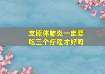 支原体肺炎一定要吃三个疗程才好吗