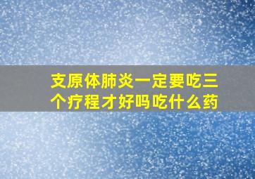 支原体肺炎一定要吃三个疗程才好吗吃什么药