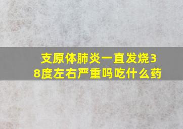 支原体肺炎一直发烧38度左右严重吗吃什么药