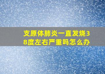 支原体肺炎一直发烧38度左右严重吗怎么办