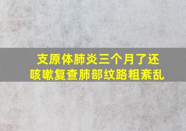 支原体肺炎三个月了还咳嗽复查肺部纹路粗紊乱