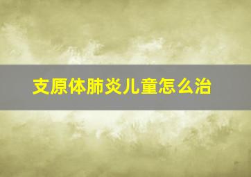 支原体肺炎儿童怎么治