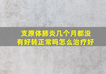 支原体肺炎几个月都没有好转正常吗怎么治疗好