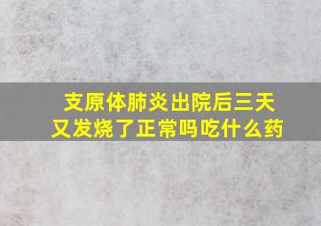 支原体肺炎出院后三天又发烧了正常吗吃什么药