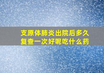 支原体肺炎出院后多久复查一次好呢吃什么药