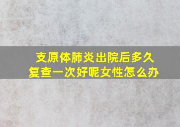 支原体肺炎出院后多久复查一次好呢女性怎么办