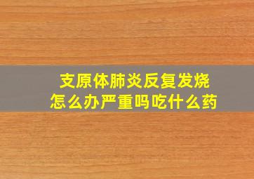 支原体肺炎反复发烧怎么办严重吗吃什么药