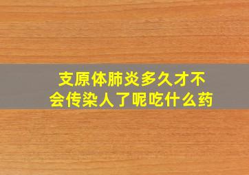 支原体肺炎多久才不会传染人了呢吃什么药