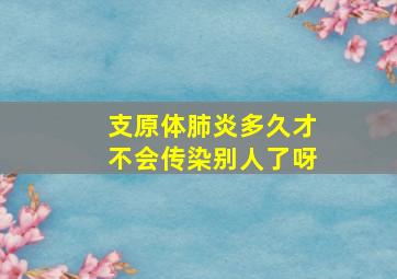 支原体肺炎多久才不会传染别人了呀