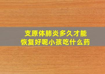 支原体肺炎多久才能恢复好呢小孩吃什么药