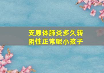 支原体肺炎多久转阴性正常呢小孩子