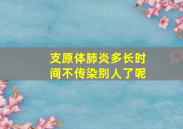 支原体肺炎多长时间不传染别人了呢