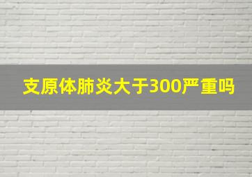 支原体肺炎大于300严重吗