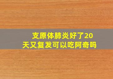 支原体肺炎好了20天又复发可以吃阿奇吗