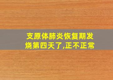 支原体肺炎恢复期发烧第四天了,正不正常