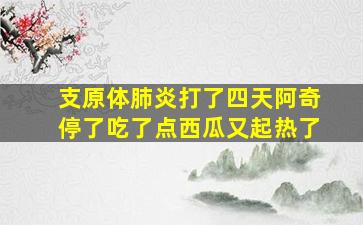 支原体肺炎打了四天阿奇停了吃了点西瓜又起热了