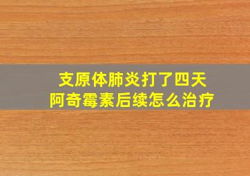 支原体肺炎打了四天阿奇霉素后续怎么治疗