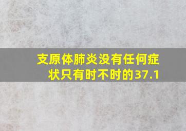 支原体肺炎没有任何症状只有时不时的37.1